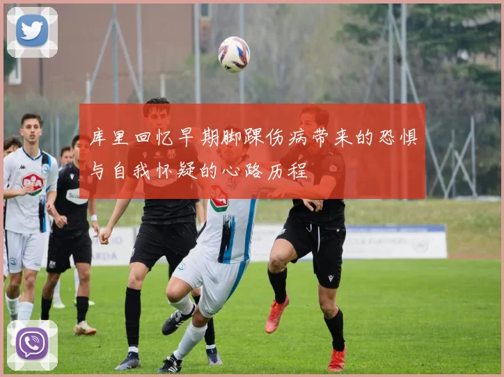库里回忆早期脚踝伤病带来的恐惧与自我怀疑的心路历程