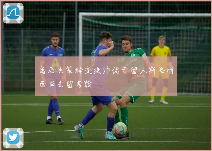 高层决策转变换帅优于留人斯洛特面临去留考验