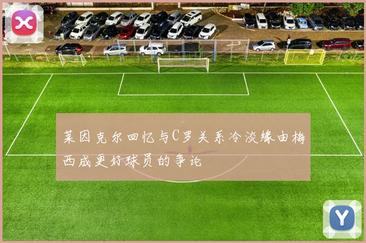 莱因克尔回忆与C罗关系冷淡缘由梅西成更好球员的争论