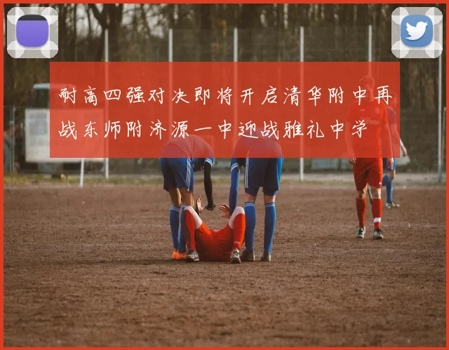 耐高四强对决即将开启清华附中再战东师附济源一中迎战雅礼中学