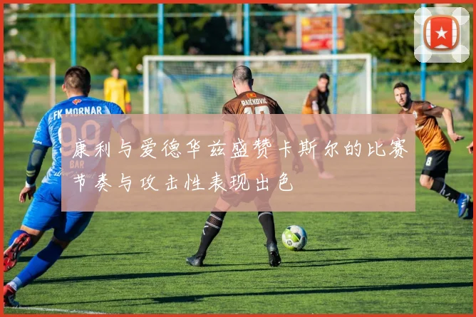 康利与爱德华兹盛赞卡斯尔的比赛节奏与攻击性表现出色