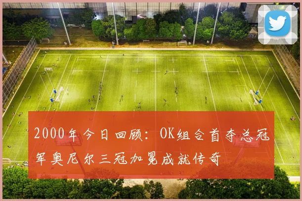 2000年今日回顾:OK组合首夺总冠军奥尼尔三冠加冕成就传奇