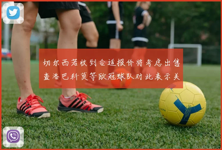 切尔西若收到合适报价将考虑出售查洛巴科莫等欧冠球队对此表示关注