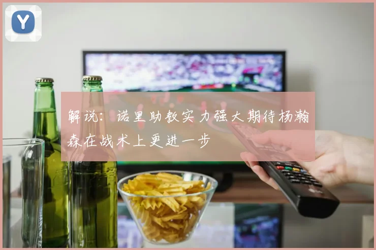 解说：诺里助教实力强大期待杨瀚森在战术上更进一步