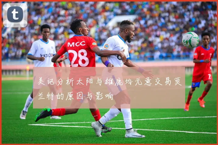 美记分析太阳与雄鹿均无意交易莫兰特的原因与影响
