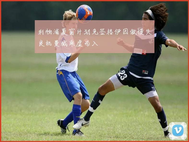 利物浦夏窗计划免签格伊因傲慢失良机曼城乘虚而入