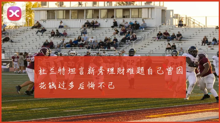 杜兰特坦言新秀理财难题自己曾因花钱过多后悔不已