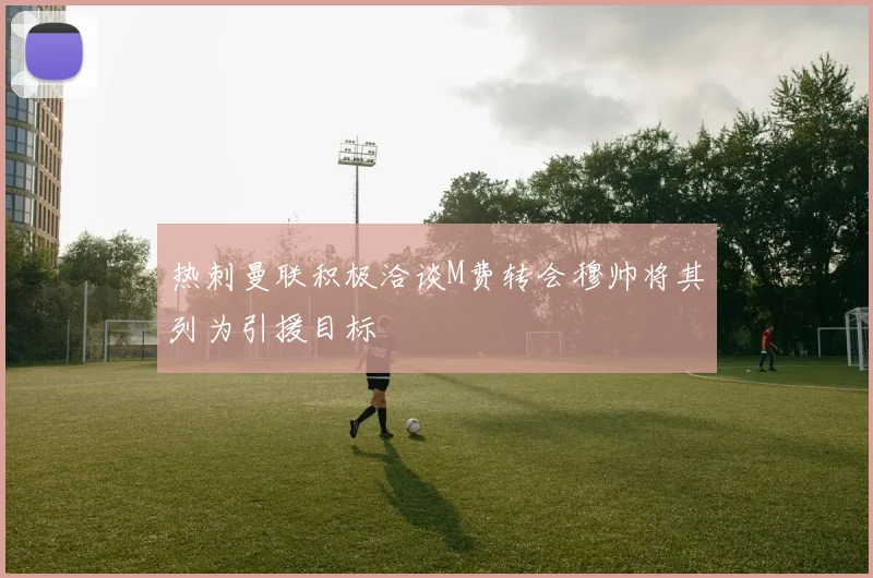 热刺曼联积极洽谈M费转会穆帅将其列为引援目标