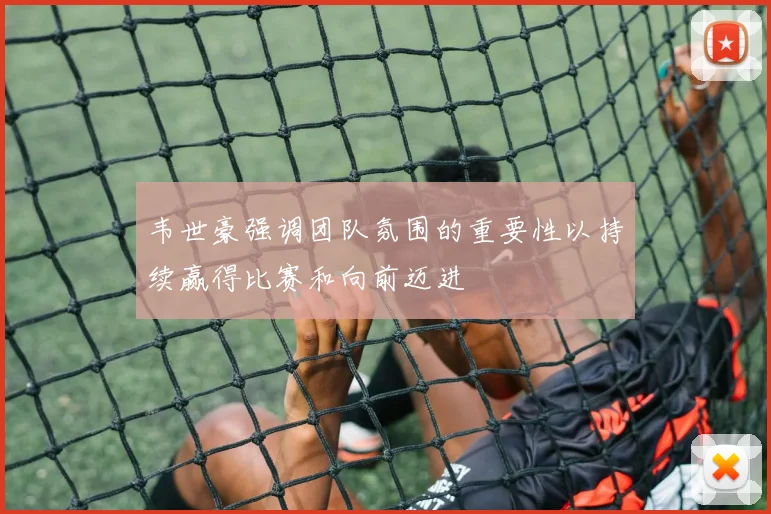 韦世豪强调团队氛围的重要性以持续赢得比赛和向前迈进