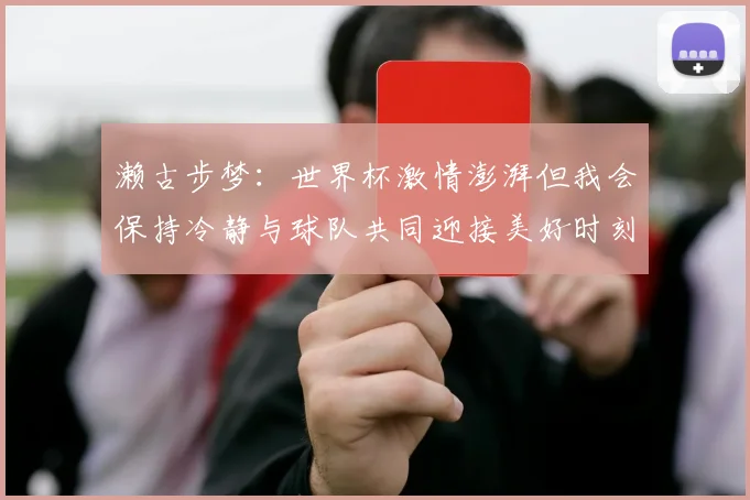 濑古步梦：世界杯激情澎湃但我会保持冷静与球队共同迎接美好时刻