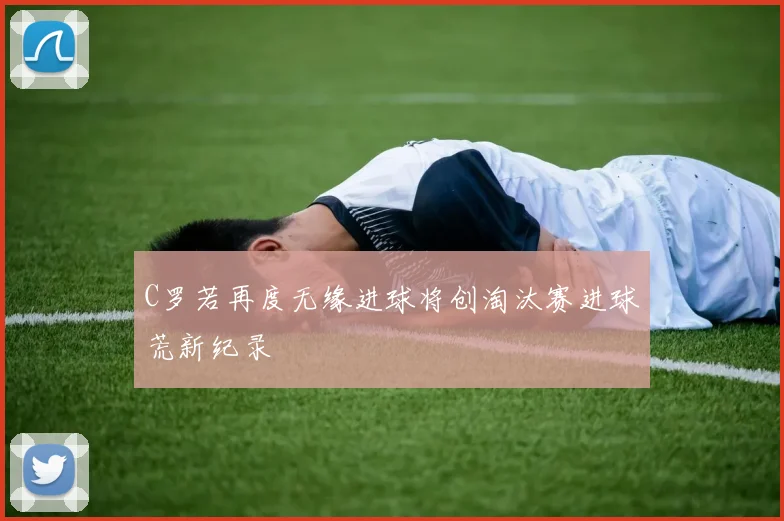 C罗若再度无缘进球将创淘汰赛进球荒新纪录