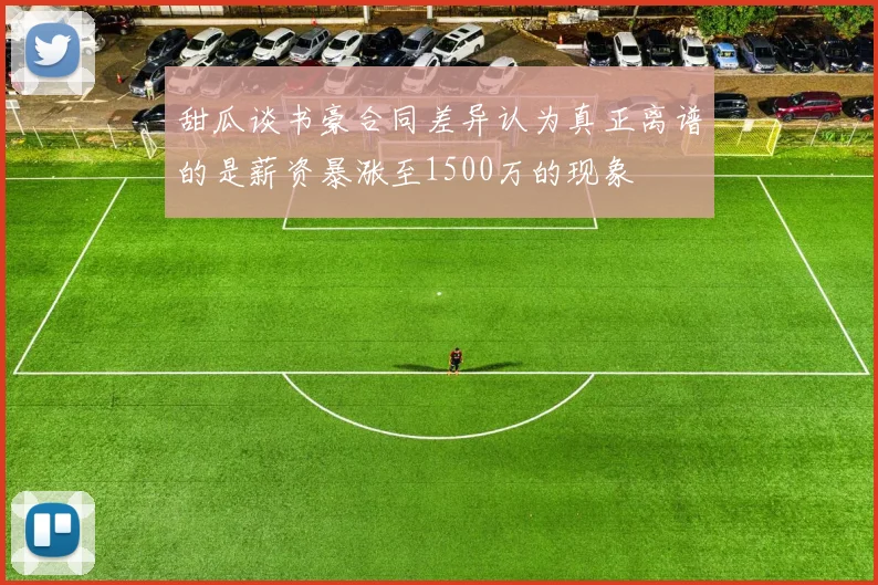 甜瓜谈书豪合同差异认为真正离谱的是薪资暴涨至1500万的现象