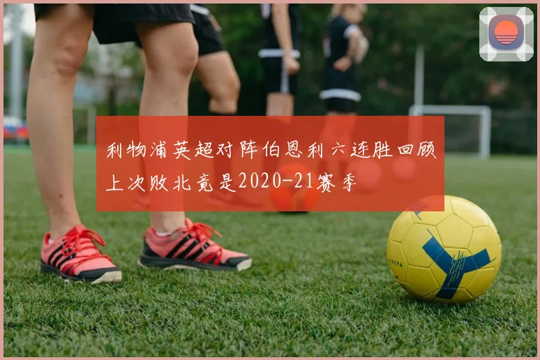 利物浦英超对阵伯恩利六连胜回顾上次败北竟是2020-21赛季