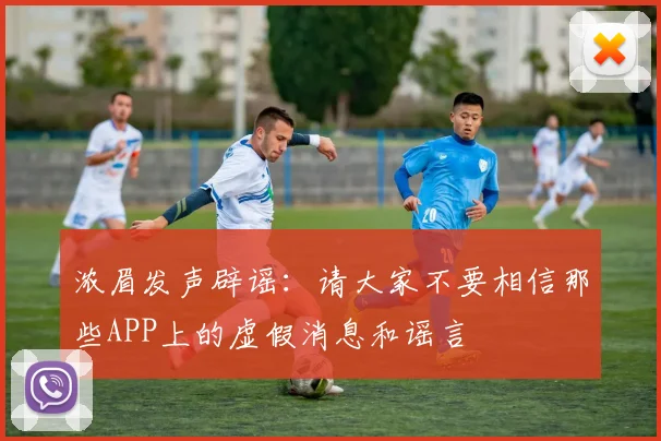 浓眉发声辟谣：请大家不要相信那些APP上的虚假消息和谣言