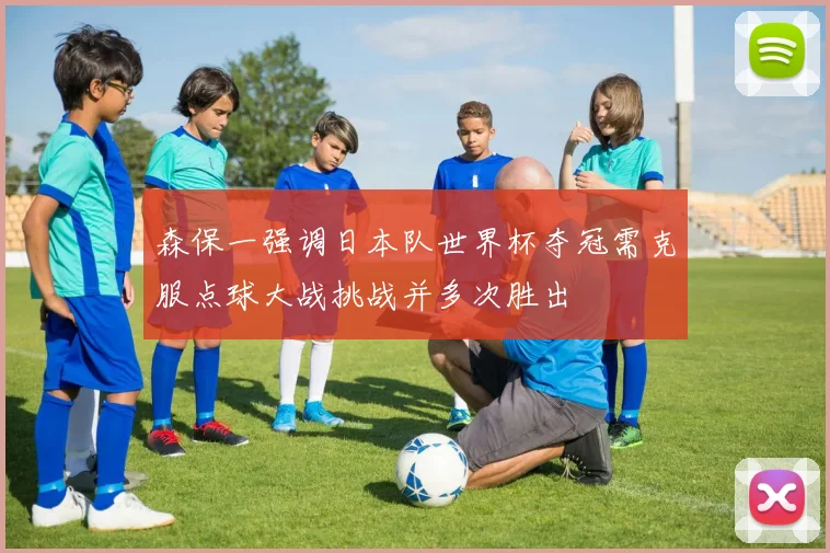 森保一强调日本队世界杯夺冠需克服点球大战挑战并多次胜出