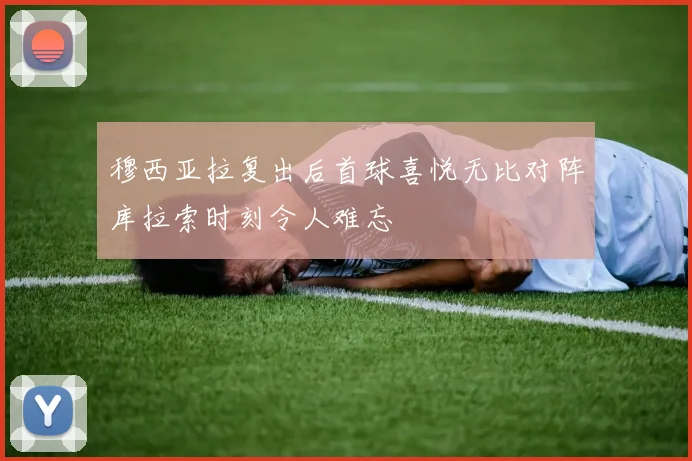 穆西亚拉复出后首球喜悦无比对阵库拉索时刻令人难忘