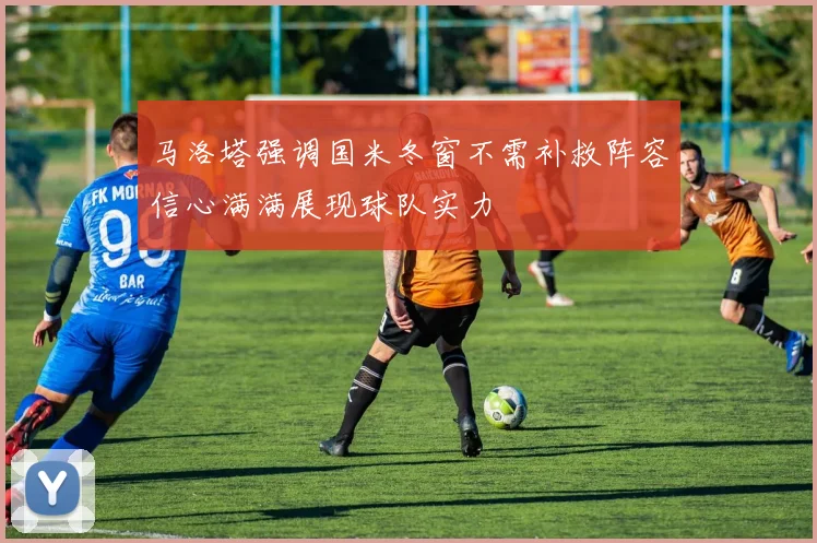 马洛塔强调国米冬窗不需补救阵容信心满满展现球队实力