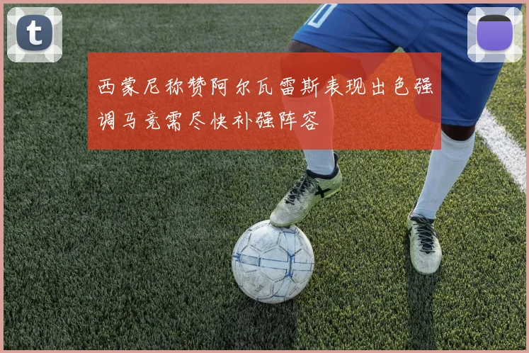 西蒙尼称赞阿尔瓦雷斯表现出色强调马竞需尽快补强阵容