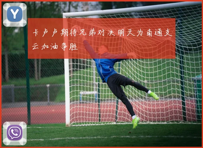 卡卢卢期待兄弟对决明天为南通支云加油争胜