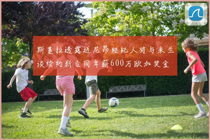 斯基拉透露迈尼昂经纪人将与米兰谈续约新合同年薪600万欧加奖金