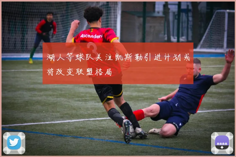 湖人等球队关注凯斯勒引进计划或将改变联盟格局