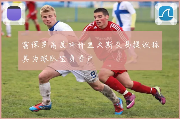 富保罗高度评价里夫斯交易提议称其为球队宝贵资产
