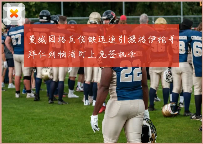 曼城因格瓦伤缺迅速引援格伊枪手拜仁利物浦盯上免签机会