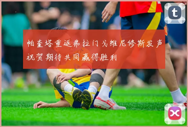 帕奎塔重返弗拉门戈维尼修斯发声祝贺期待共同赢得胜利