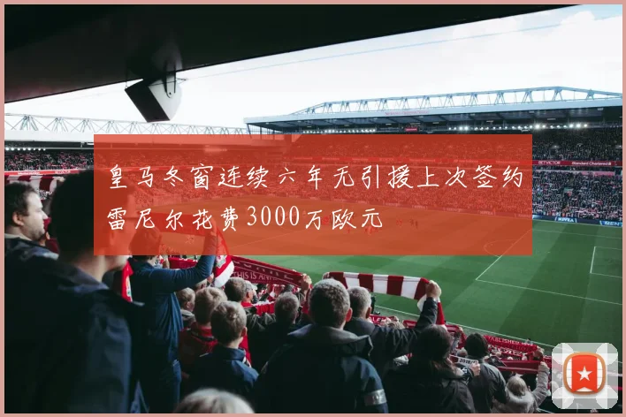 皇马冬窗连续六年无引援上次签约雷尼尔花费3000万欧元